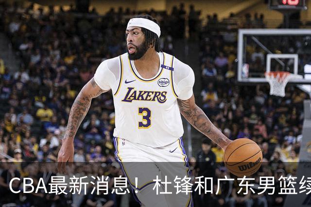 CBA最新消息！杜锋和广东男篮续约四年，浙江官宣续约法莱卡斯，郭艾伦续约遇阻
